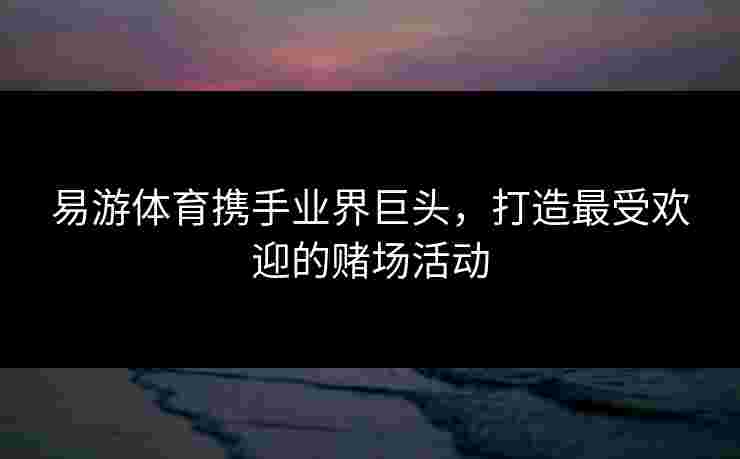 易游体育携手业界巨头，打造最受欢迎的赌场活动