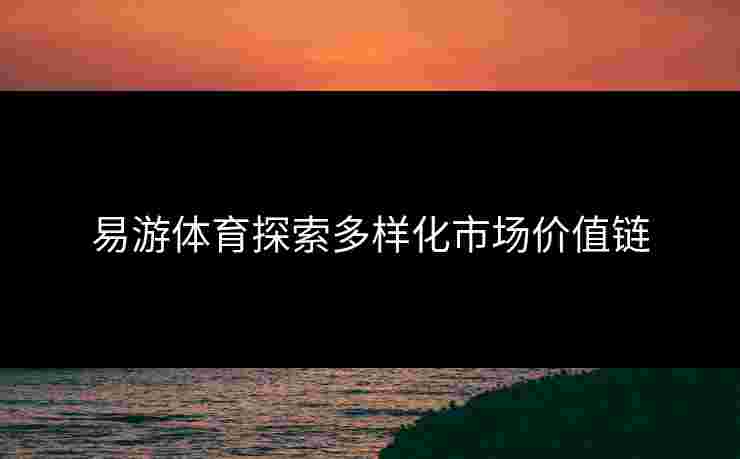 易游体育探索多样化市场价值链