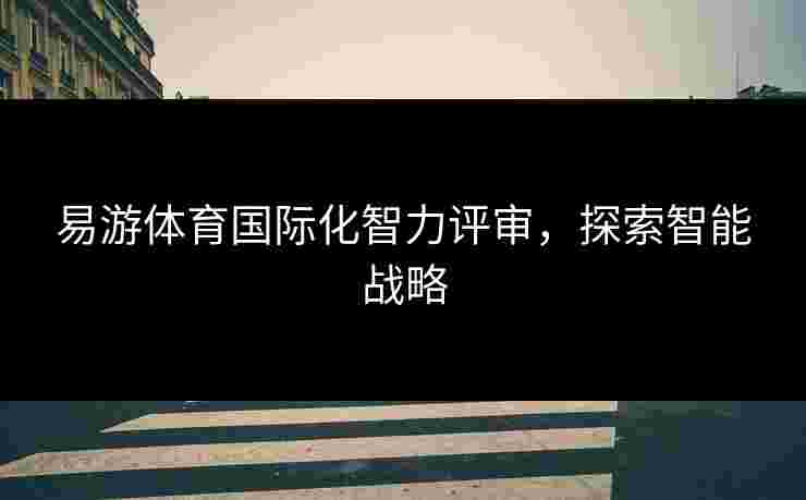 易游体育国际化智力评审，探索智能战略