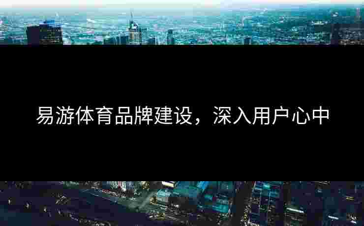 易游体育品牌建设，深入用户心中