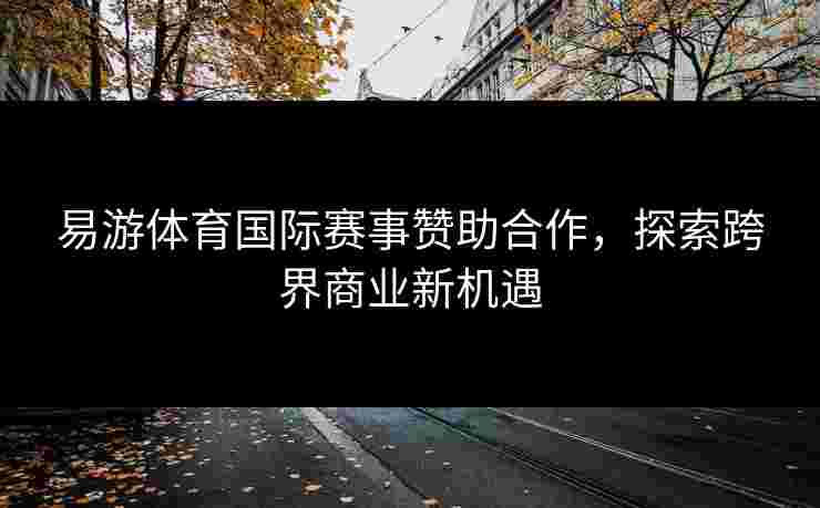 易游体育国际赛事赞助合作，探索跨界商业新机遇