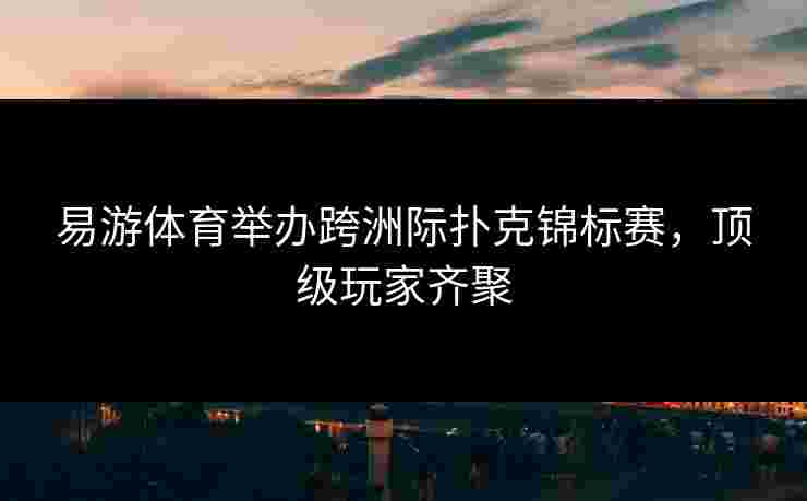 易游体育举办跨洲际扑克锦标赛，顶级玩家齐聚