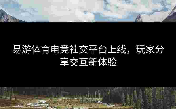 易游体育电竞社交平台上线，玩家分享交互新体验