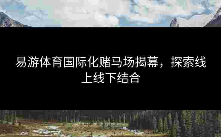 易游体育国际化赌马场揭幕，探索线上线下结合
