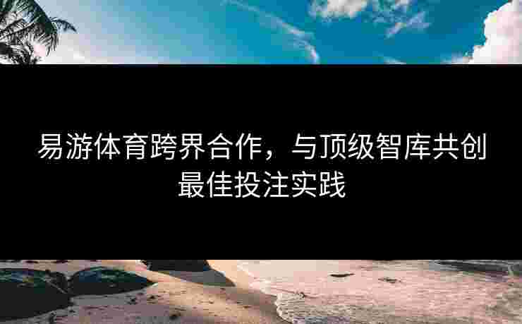 易游体育跨界合作，与顶级智库共创最佳投注实践