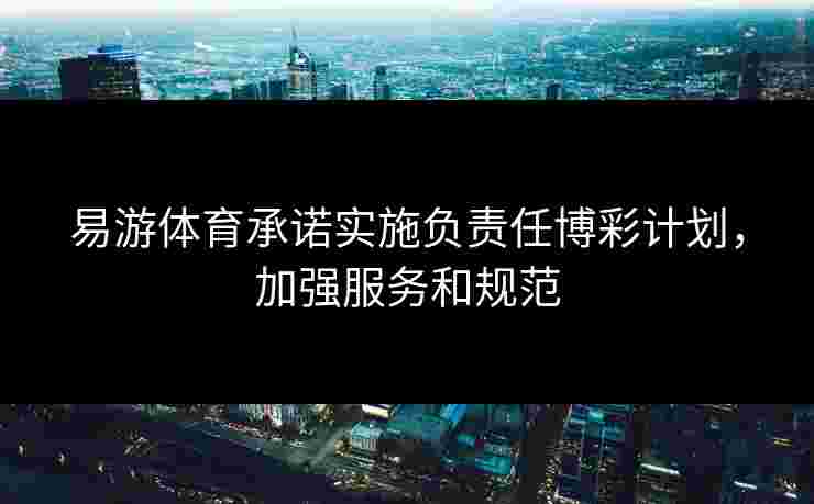易游体育承诺实施负责任博彩计划，加强服务和规范