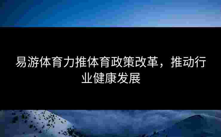易游体育力推体育政策改革，推动行业健康发展