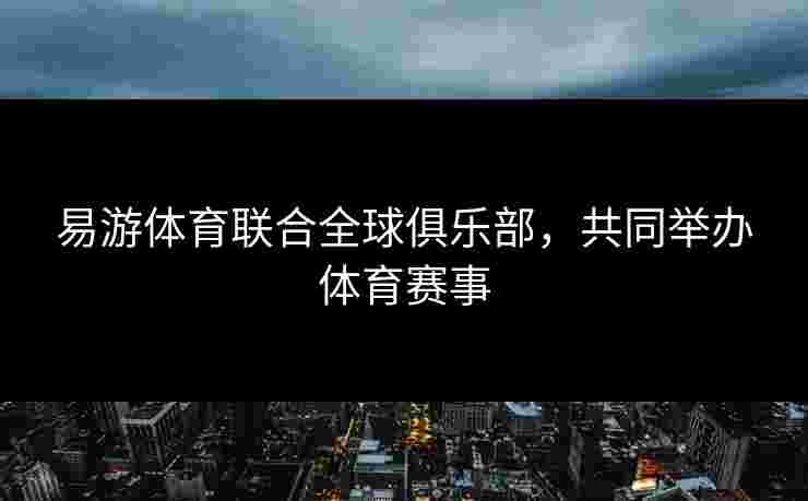 易游体育联合全球俱乐部，共同举办体育赛事