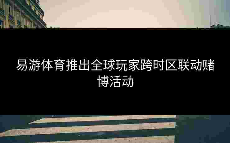 易游体育推出全球玩家跨时区联动赌博活动