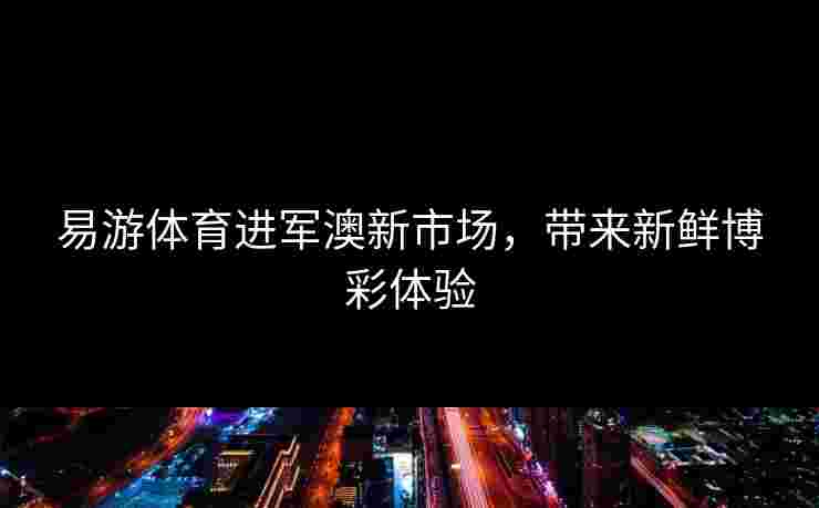 易游体育进军澳新市场，带来新鲜博彩体验