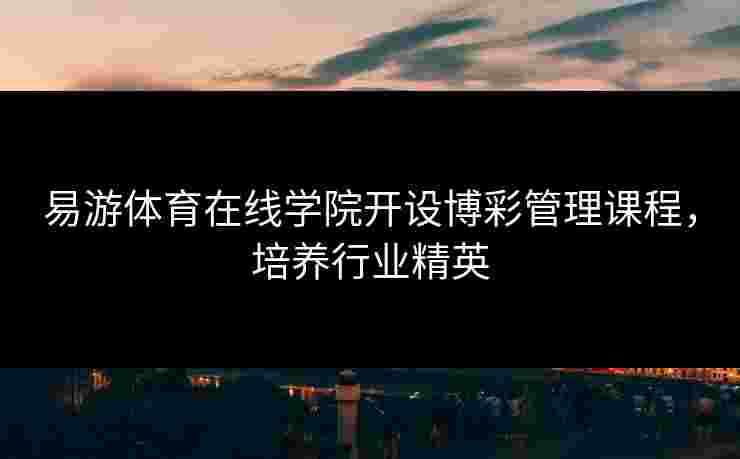 易游体育在线学院开设博彩管理课程，培养行业精英