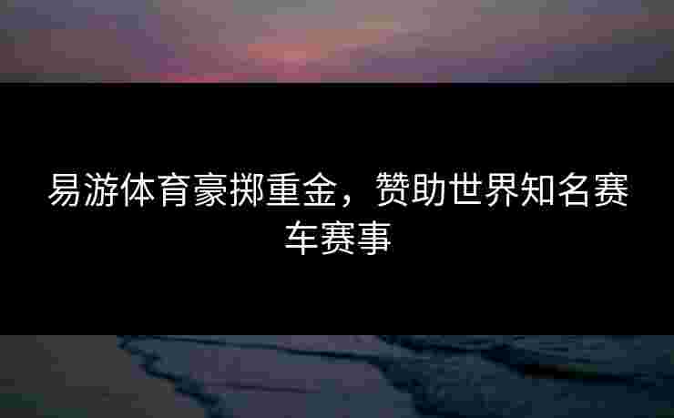 易游体育豪掷重金，赞助世界知名赛车赛事