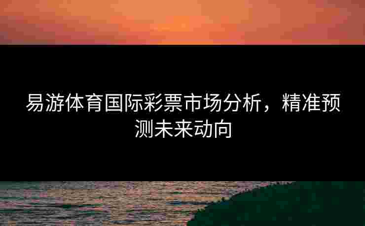 易游体育国际彩票市场分析，精准预测未来动向