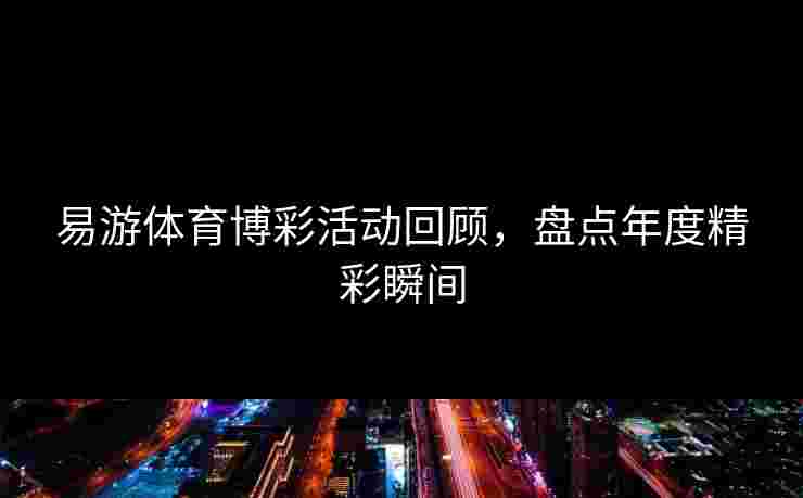 易游体育博彩活动回顾，盘点年度精彩瞬间