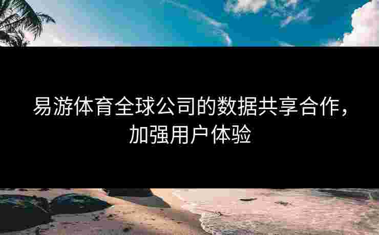 易游体育全球公司的数据共享合作，加强用户体验