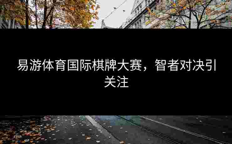 易游体育国际棋牌大赛，智者对决引关注