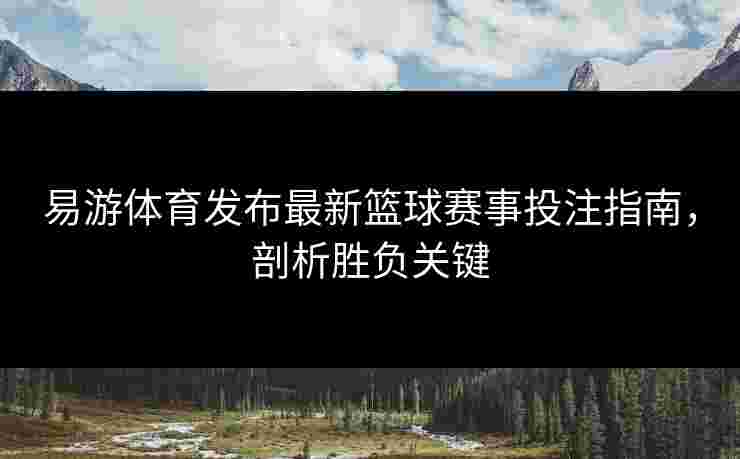 易游体育发布最新篮球赛事投注指南，剖析胜负关键