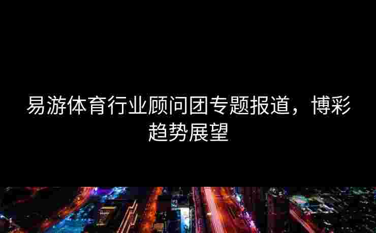 易游体育行业顾问团专题报道，博彩趋势展望