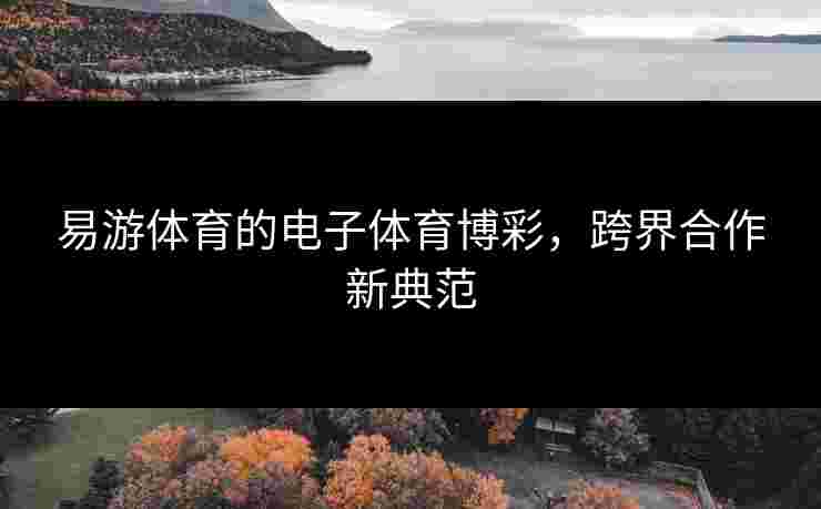 易游体育的电子体育博彩，跨界合作新典范