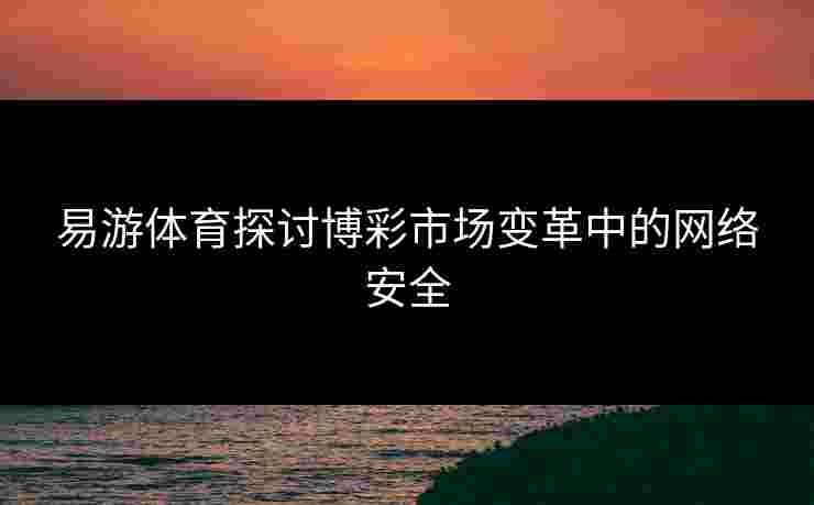 易游体育探讨博彩市场变革中的网络安全