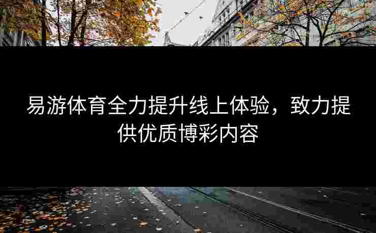 易游体育全力提升线上体验，致力提供优质博彩内容