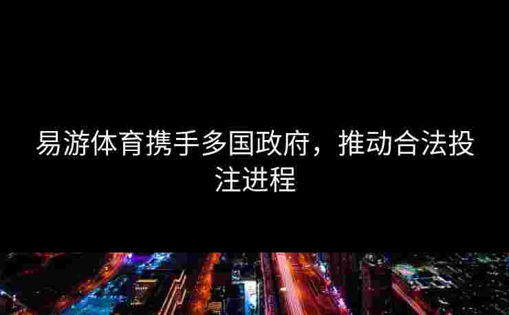易游体育携手多国政府，推动合法投注进程