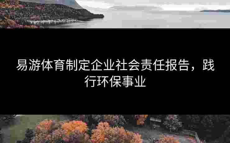 易游体育制定企业社会责任报告，践行环保事业