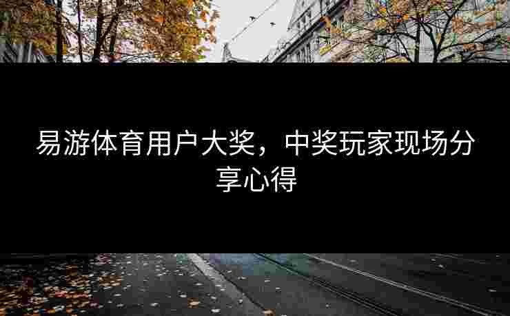 易游体育用户大奖，中奖玩家现场分享心得
