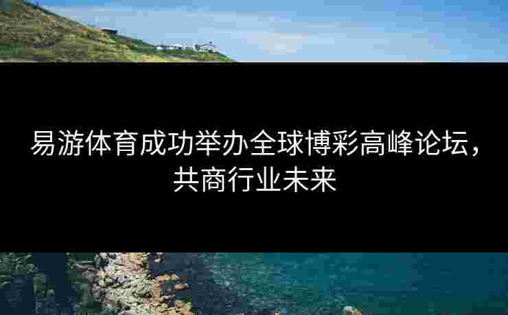易游体育成功举办全球博彩高峰论坛，共商行业未来
