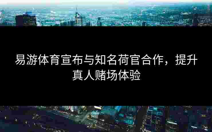 易游体育宣布与知名荷官合作，提升真人赌场体验