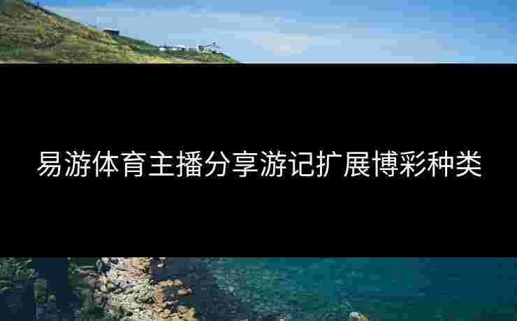 易游体育主播分享游记扩展博彩种类