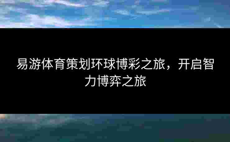 易游体育策划环球博彩之旅，开启智力博弈之旅