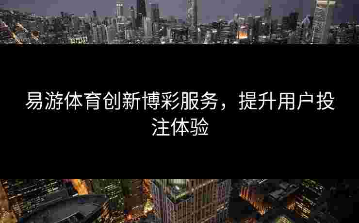 易游体育创新博彩服务，提升用户投注体验