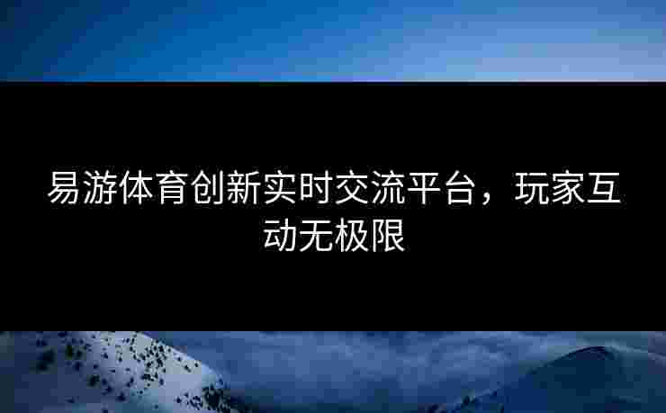 易游体育创新实时交流平台，玩家互动无极限
