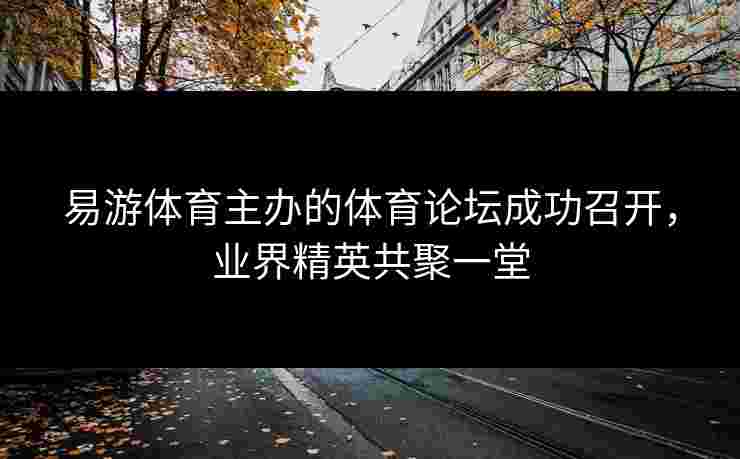 易游体育主办的体育论坛成功召开，业界精英共聚一堂