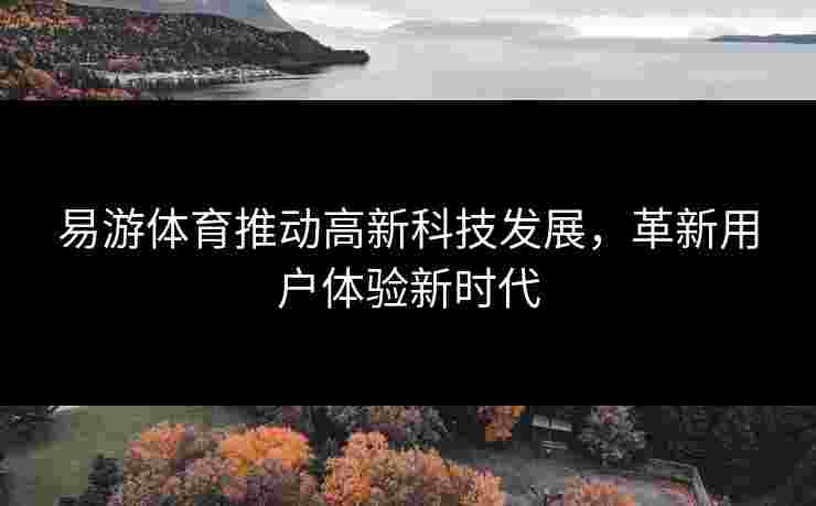 易游体育推动高新科技发展，革新用户体验新时代