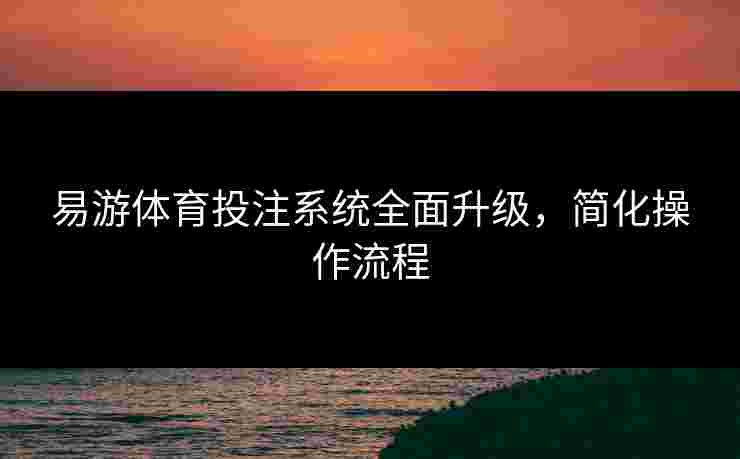 易游体育投注系统全面升级，简化操作流程