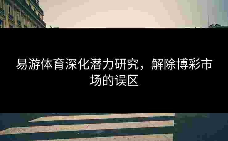易游体育深化潜力研究，解除博彩市场的误区