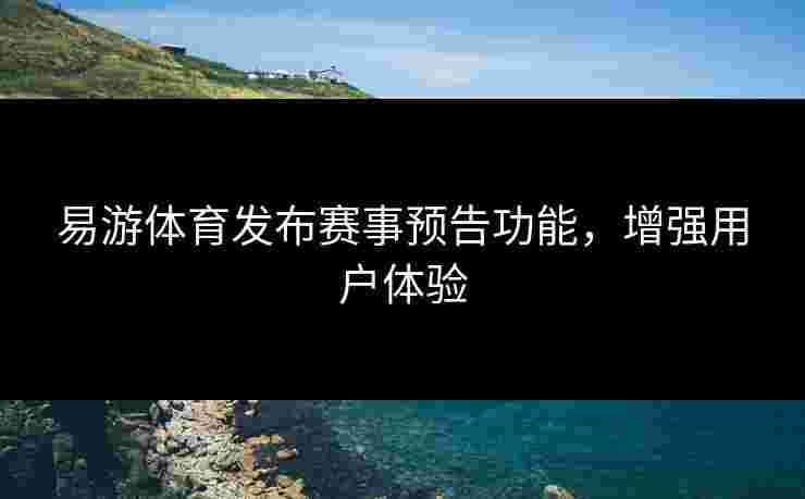 易游体育发布赛事预告功能，增强用户体验