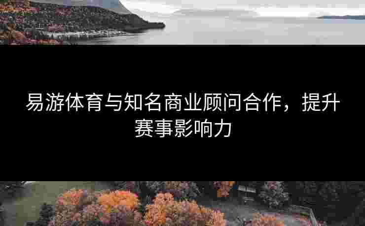 易游体育与知名商业顾问合作，提升赛事影响力