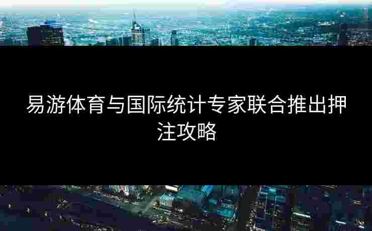 易游体育与国际统计专家联合推出押注攻略