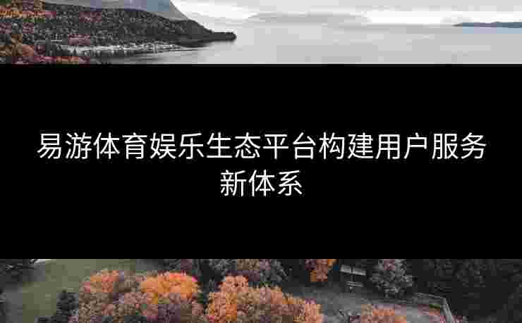 易游体育娱乐生态平台构建用户服务新体系