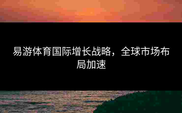 易游体育国际增长战略，全球市场布局加速