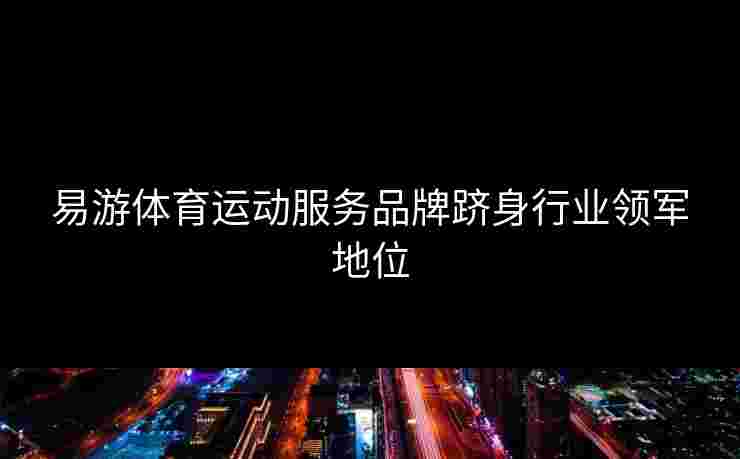 易游体育运动服务品牌跻身行业领军地位
