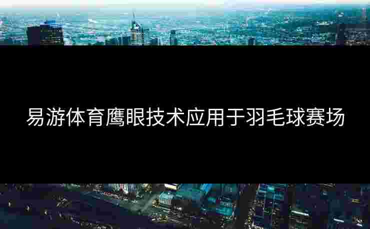 易游体育鹰眼技术应用于羽毛球赛场