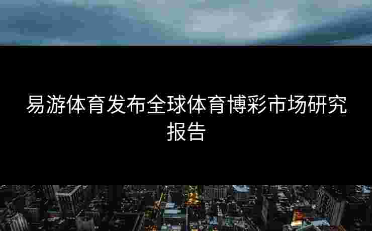 易游体育发布全球体育博彩市场研究报告