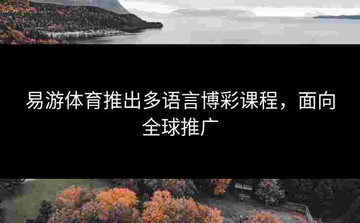 易游体育推出多语言博彩课程，面向全球推广