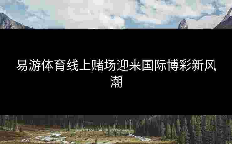 易游体育线上赌场迎来国际博彩新风潮