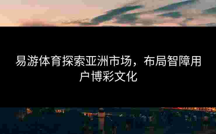 易游体育探索亚洲市场，布局智障用户博彩文化