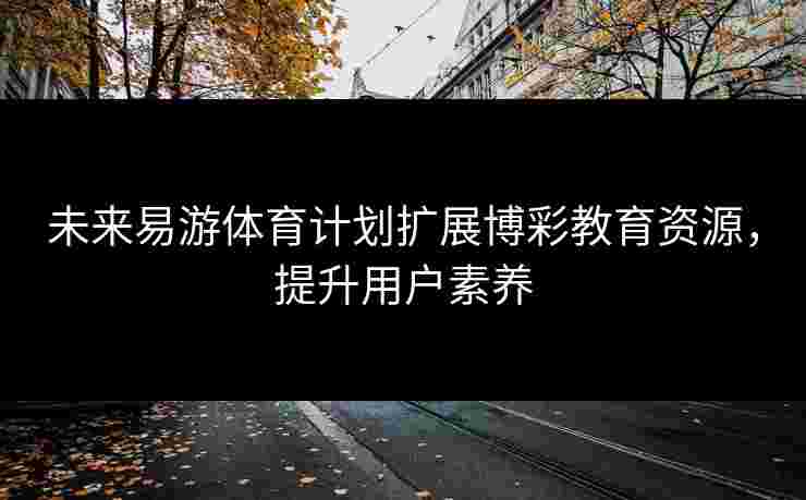 未来易游体育计划扩展博彩教育资源，提升用户素养
